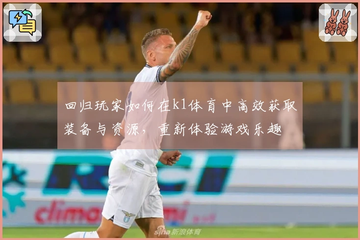 回归玩家如何在k1体育中高效获取装备与资源，重新体验游戏乐趣