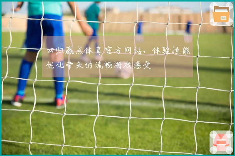 回归赢点体育官方网站，体验性能优化带来的流畅游戏感受
