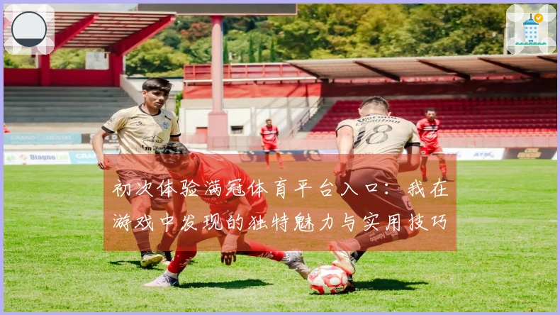 初次体验满冠体育平台入口：我在游戏中发现的独特魅力与实用技巧