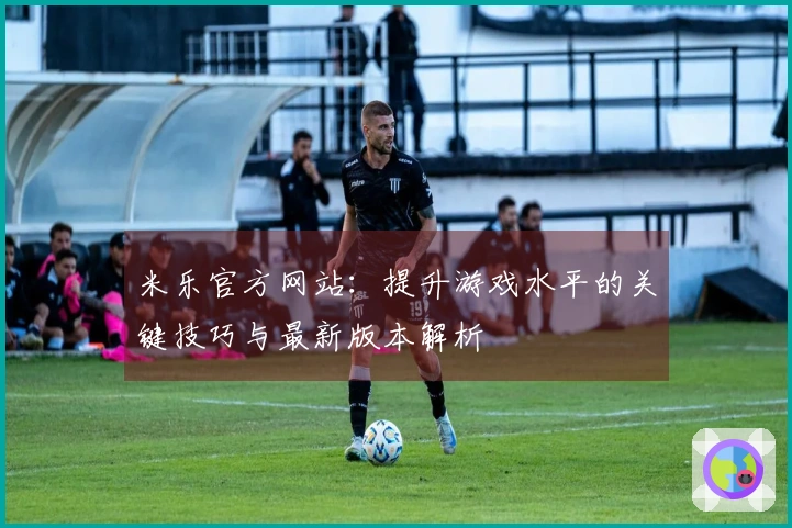 米乐官方网站：提升游戏水平的关键技巧与最新版本解析