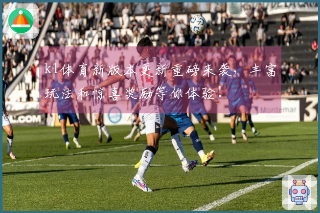 k1体育新版本更新重磅来袭，丰富玩法和惊喜奖励等你体验！