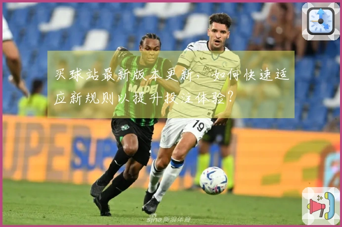 买球站最新版本更新，如何快速适应新规则以提升投注体验？