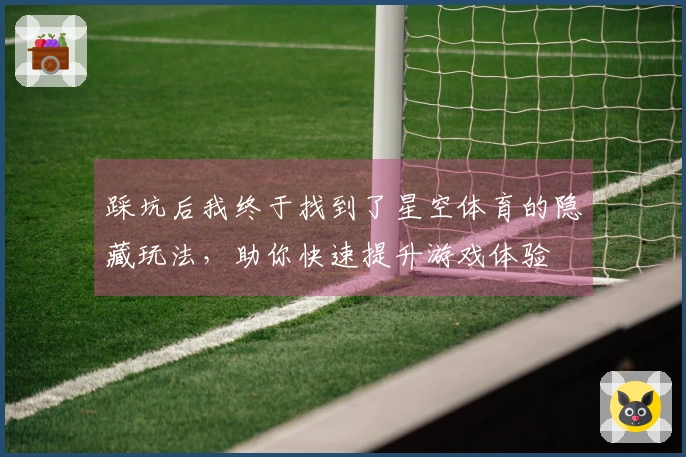 踩坑后我终于找到了星空体育的隐藏玩法，助你快速提升游戏体验