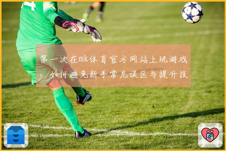 第一次在mk体育官方网站上玩游戏，如何避免新手常见误区与提升技巧分享