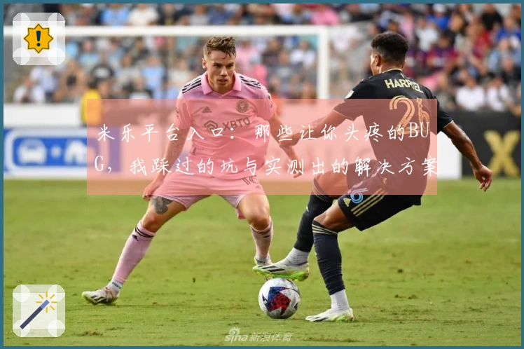 米乐平台入口：那些让你头疼的BUG，我踩过的坑与实测出的解决方案