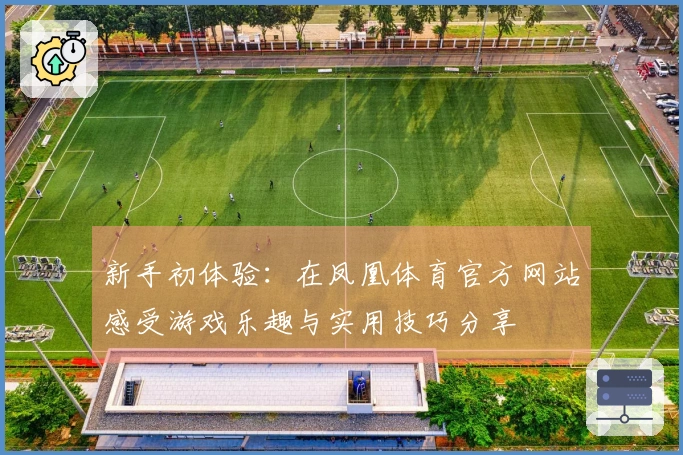 新手初体验：在凤凰体育官方网站感受游戏乐趣与实用技巧分享