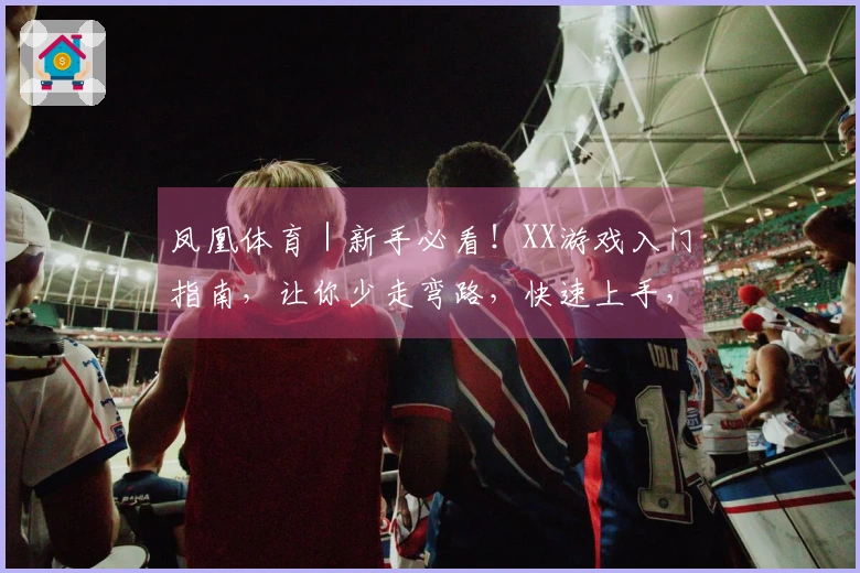 凤凰体育｜新手必看！XX游戏入门指南，让你少走弯路，快速上手，成为大神！
