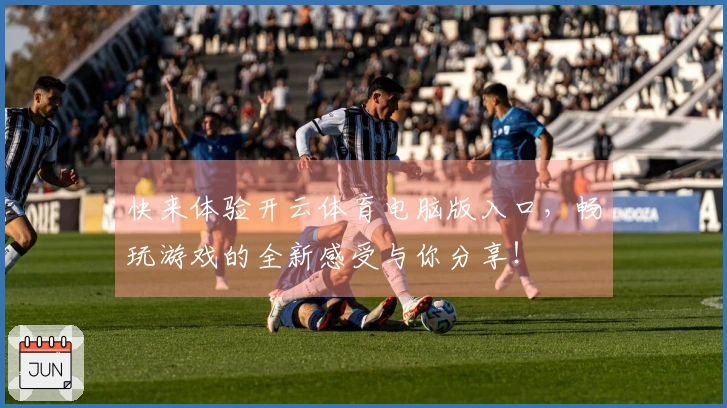 快来体验开云体育电脑版入口，畅玩游戏的全新感受与你分享！