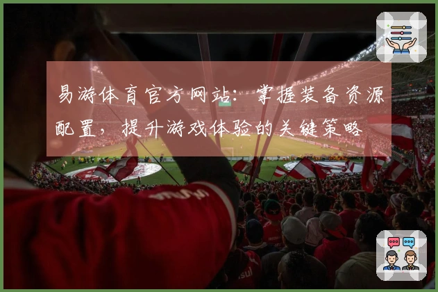 易游体育官方网站：掌握装备资源配置，提升游戏体验的关键策略