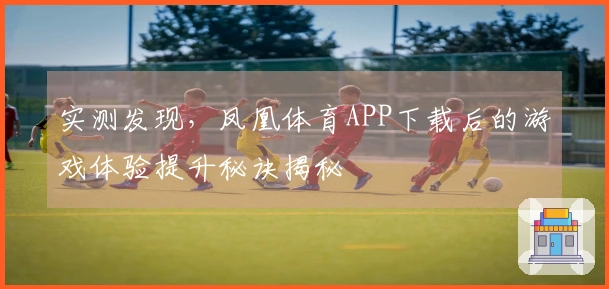 实测发现，凤凰体育APP下载后的游戏体验提升秘诀揭秘