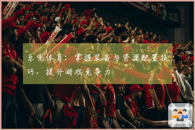 乐竞体育：掌握装备与资源配置技巧，提升游戏竞争力