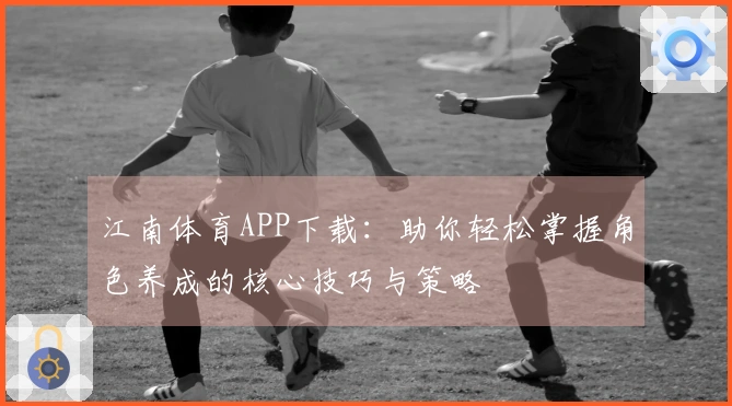 江南体育APP下载：助你轻松掌握角色养成的核心技巧与策略