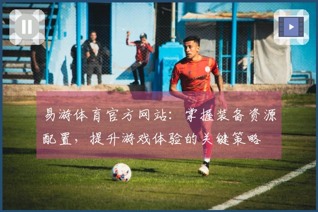 易游体育官方网站：掌握装备资源配置，提升游戏体验的关键策略