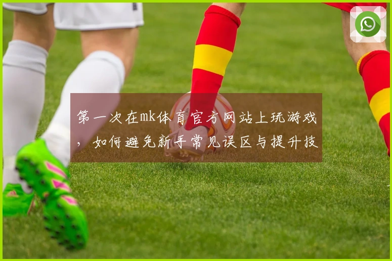 第一次在mk体育官方网站上玩游戏，如何避免新手常见误区与提升技巧分享