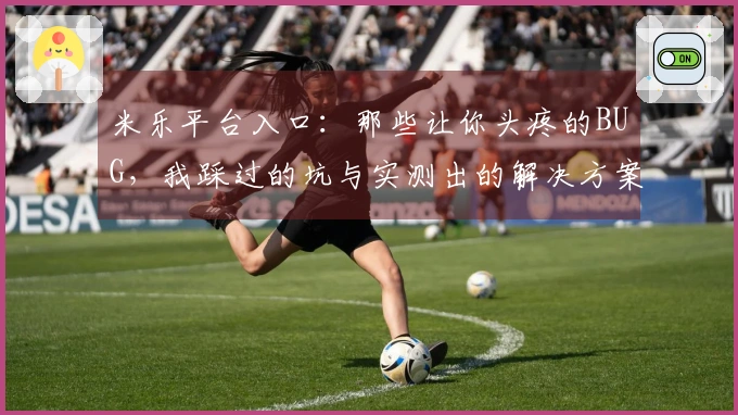 米乐平台入口：那些让你头疼的BUG，我踩过的坑与实测出的解决方案