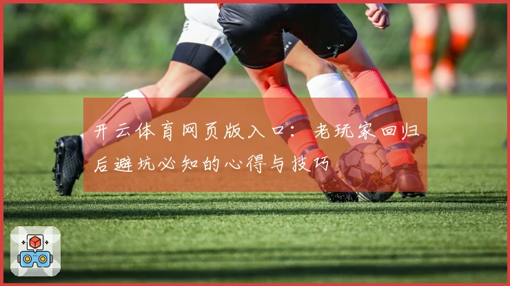 开云体育网页版入口：老玩家回归后避坑必知的心得与技巧