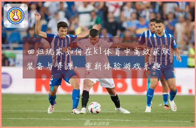 回归玩家如何在k1体育中高效获取装备与资源，重新体验游戏乐趣