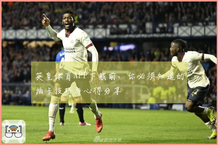 英皇体育APP下载前，你必须知道的抽卡技巧与心得分享