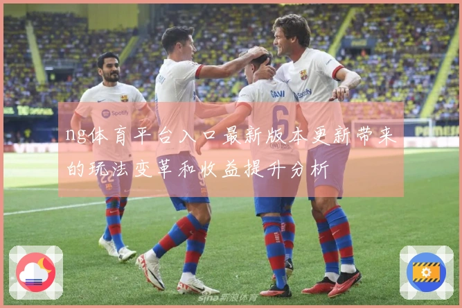 ng体育平台入口最新版本更新带来的玩法变革和收益提升分析