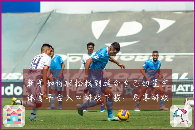 新手如何轻松找到适合自己的星空体育平台入口游戏下载，尽享游戏乐趣