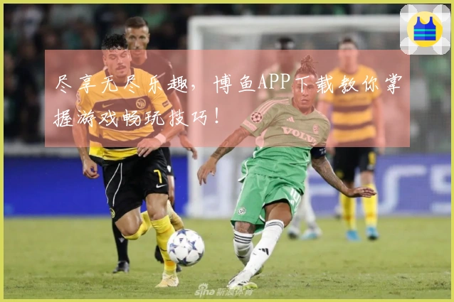 尽享无尽乐趣，博鱼APP下载教你掌握游戏畅玩技巧！