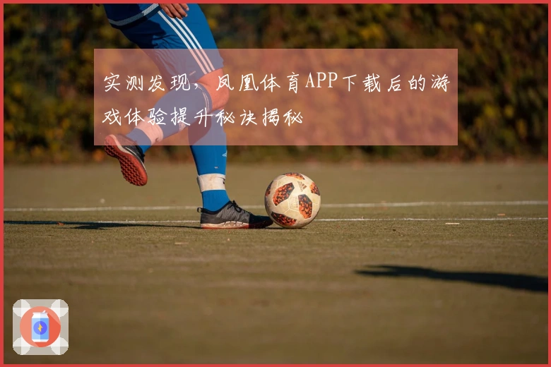 实测发现，凤凰体育APP下载后的游戏体验提升秘诀揭秘
