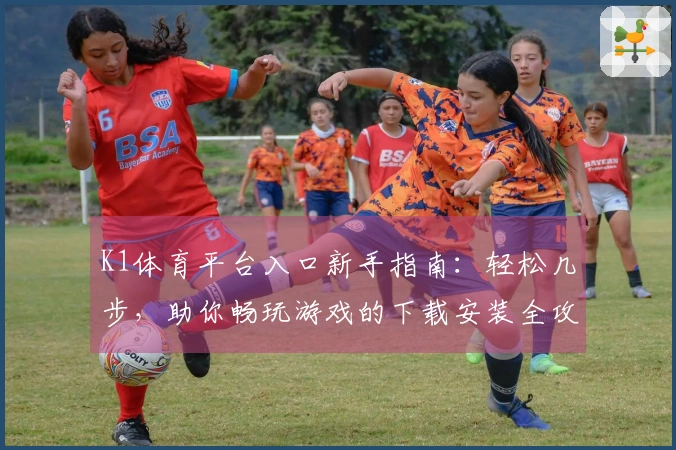 K1体育平台入口新手指南：轻松几步，助你畅玩游戏的下载安装全攻略