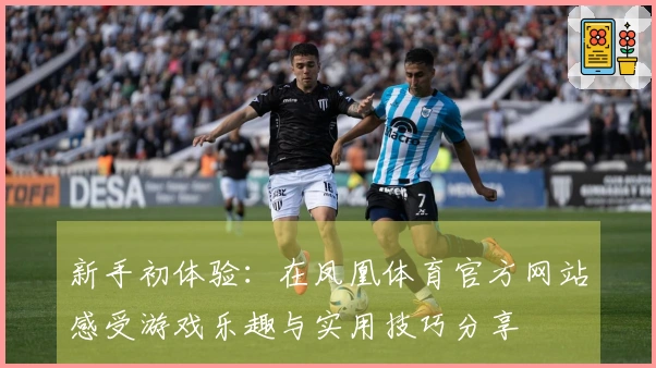 新手初体验：在凤凰体育官方网站感受游戏乐趣与实用技巧分享