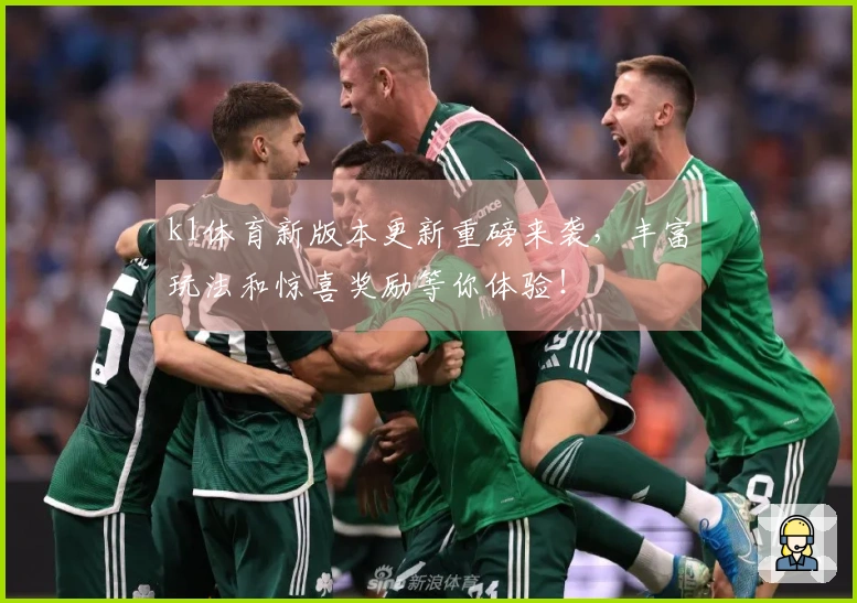 k1体育新版本更新重磅来袭，丰富玩法和惊喜奖励等你体验！