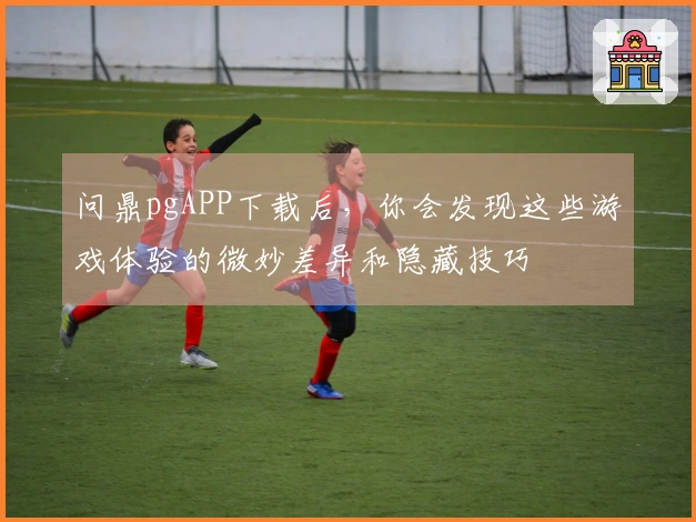 问鼎pgAPP下载后，你会发现这些游戏体验的微妙差异和隐藏技巧