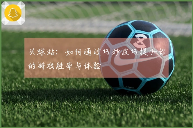 买球站：如何通过巧妙技巧提升你的游戏胜率与体验