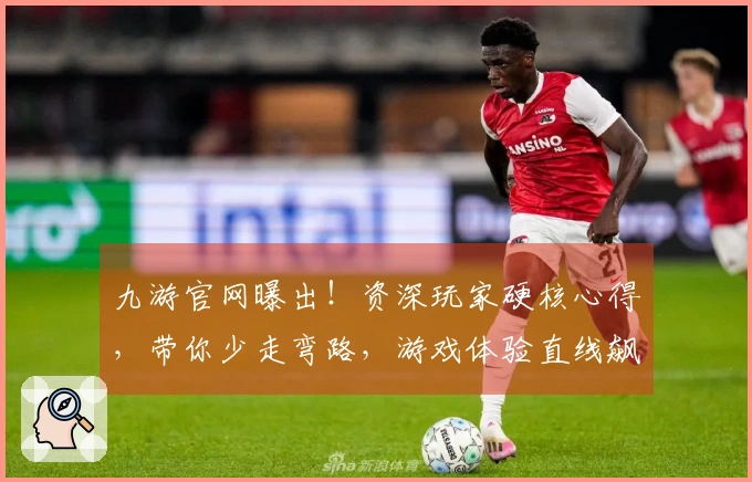 九游官网曝出！资深玩家硬核心得，带你少走弯路，游戏体验直线飙升！