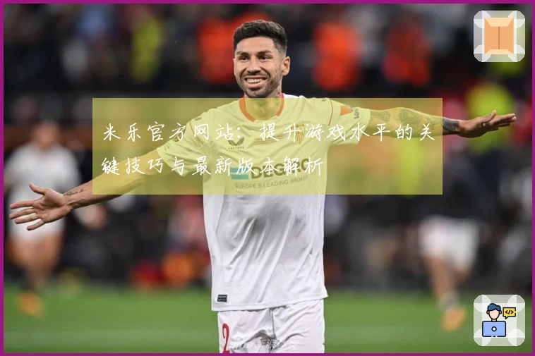 米乐官方网站：提升游戏水平的关键技巧与最新版本解析