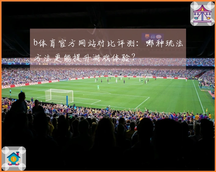 b体育官方网站对比评测：哪种玩法方法更能提升游戏体验？