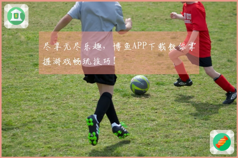 尽享无尽乐趣，博鱼APP下载教你掌握游戏畅玩技巧！