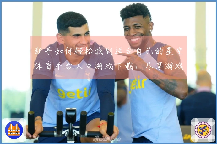 新手如何轻松找到适合自己的星空体育平台入口游戏下载，尽享游戏乐趣