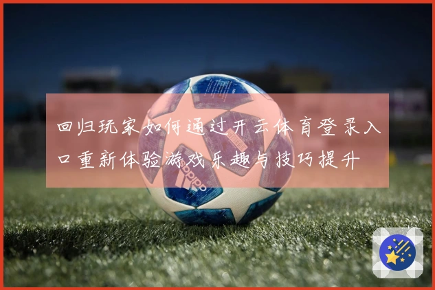 回归玩家如何通过开云体育登录入口重新体验游戏乐趣与技巧提升