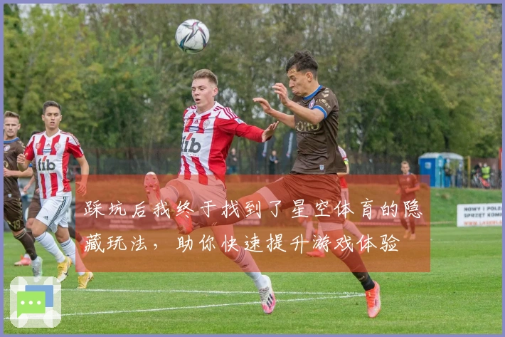 踩坑后我终于找到了星空体育的隐藏玩法，助你快速提升游戏体验